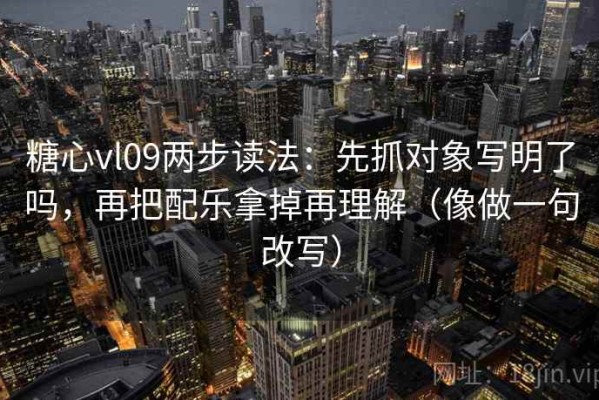 糖心vl09两步读法：先抓对象写明了吗，再把配乐拿掉再理解（像做一句改写）