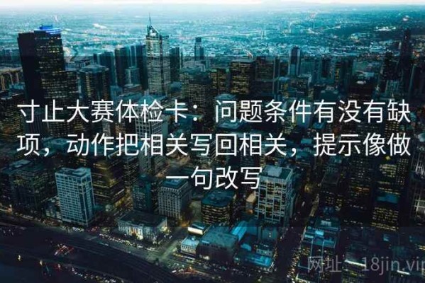 寸止大赛体检卡：问题条件有没有缺项，动作把相关写回相关，提示像做一句改写