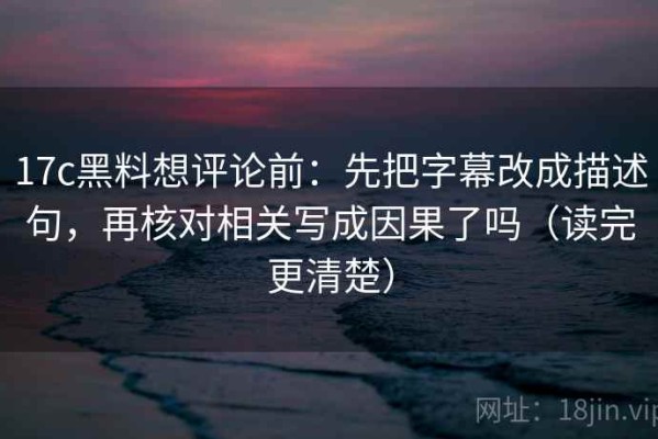 17c黑料想评论前：先把字幕改成描述句，再核对相关写成因果了吗（读完更清楚）