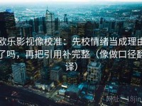 欧乐影视像校准：先校情绪当成理由了吗，再把引用补完整（像做口径翻译）