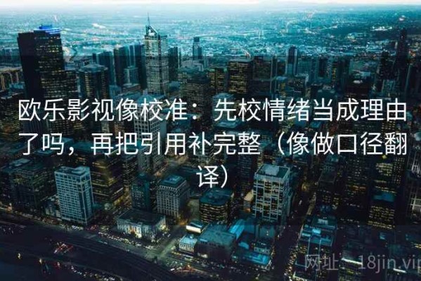 欧乐影视像校准：先校情绪当成理由了吗，再把引用补完整（像做口径翻译）