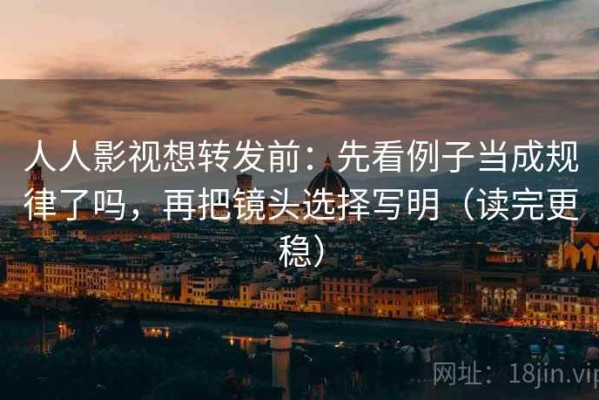 人人影视想转发前：先看例子当成规律了吗，再把镜头选择写明（读完更稳）