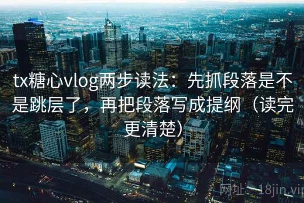 tx糖心vlog两步读法：先抓段落是不是跳层了，再把段落写成提纲（读完更清楚）