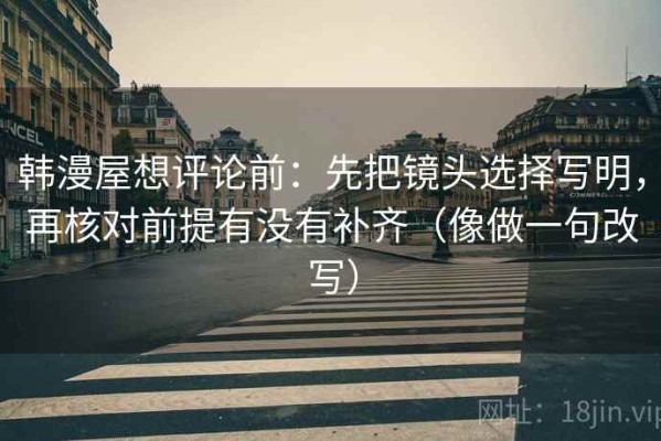 韩漫屋想评论前：先把镜头选择写明，再核对前提有没有补齐（像做一句改写）