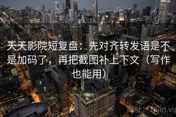 天天影院短复盘：先对齐转发语是不是加码了，再把截图补上下文（写作也能用）