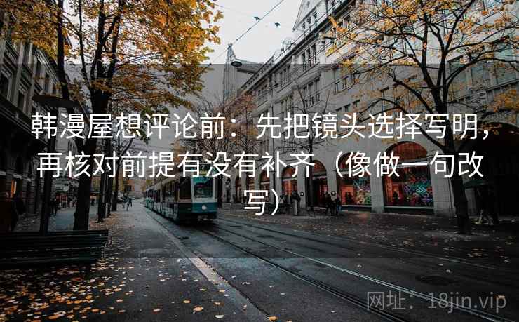 韩漫屋想评论前：先把镜头选择写明，再核对前提有没有补齐（像做一句改写）