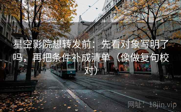 星空影院想转发前：先看对象写明了吗，再把条件补成清单（像做复句校对）