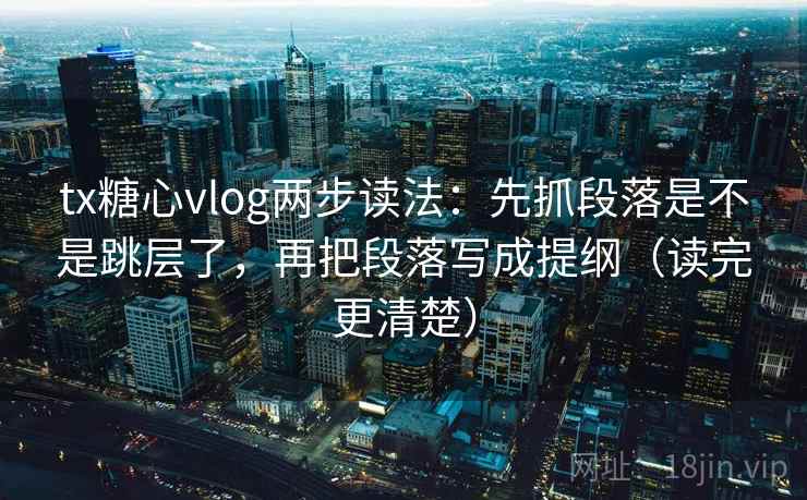 tx糖心vlog两步读法：先抓段落是不是跳层了，再把段落写成提纲（读完更清楚）