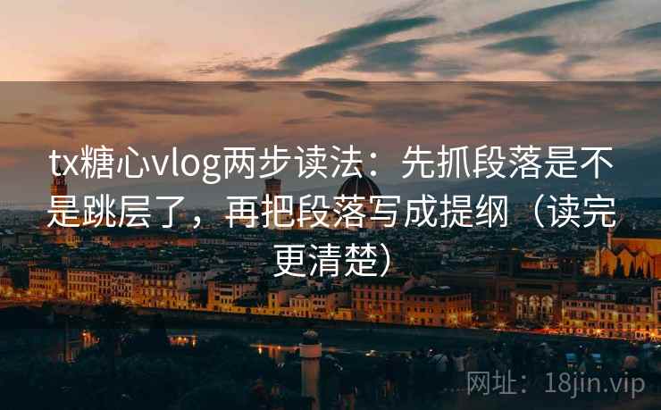 tx糖心vlog两步读法：先抓段落是不是跳层了，再把段落写成提纲（读完更清楚）