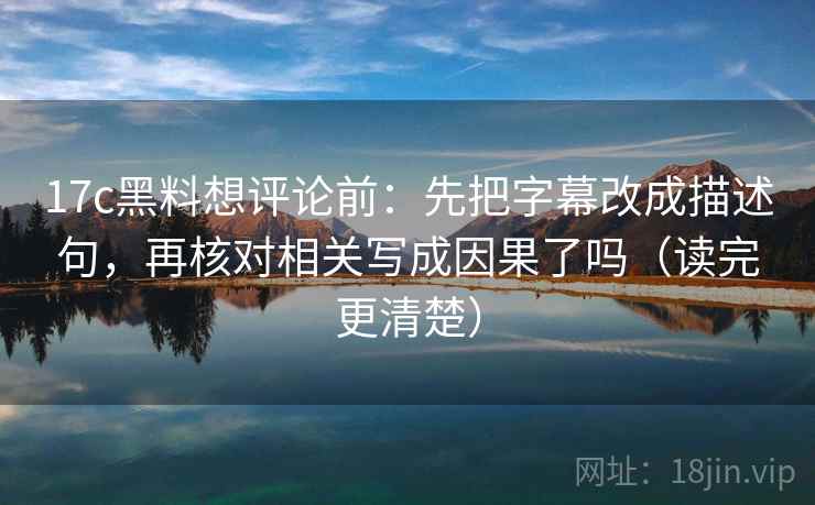 17c黑料想评论前：先把字幕改成描述句，再核对相关写成因果了吗（读完更清楚）