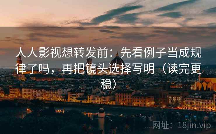 人人影视想转发前：先看例子当成规律了吗，再把镜头选择写明（读完更稳）