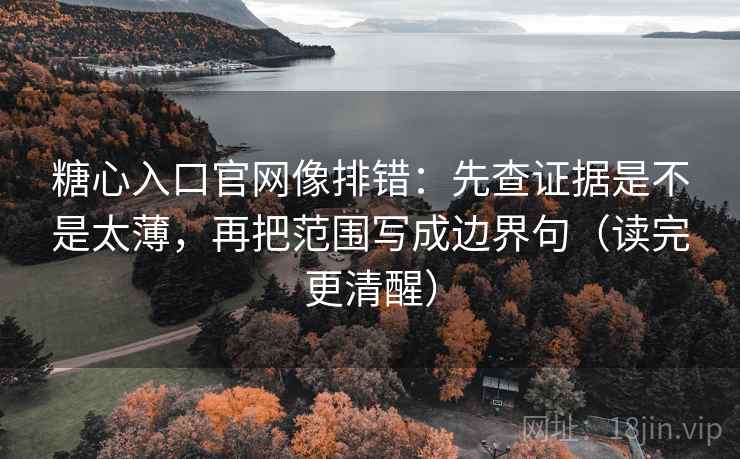 糖心入口官网像排错：先查证据是不是太薄，再把范围写成边界句（读完更清醒）