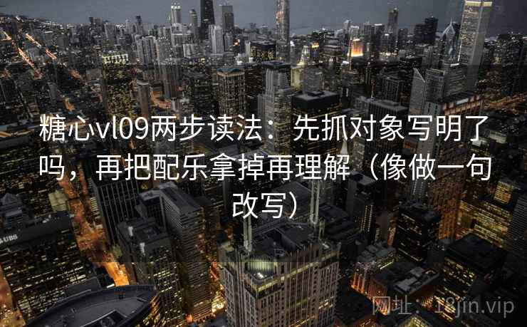 糖心vl09两步读法：先抓对象写明了吗，再把配乐拿掉再理解（像做一句改写）