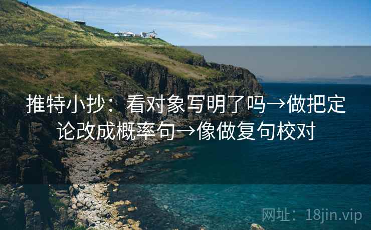 推特小抄：看对象写明了吗→做把定论改成概率句→像做复句校对