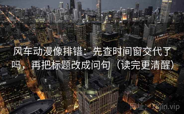 风车动漫像排错：先查时间窗交代了吗，再把标题改成问句（读完更清醒）