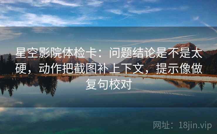 星空影院体检卡：问题结论是不是太硬，动作把截图补上下文，提示像做复句校对