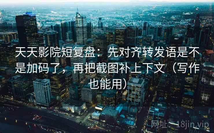 天天影院短复盘：先对齐转发语是不是加码了，再把截图补上下文（写作也能用）