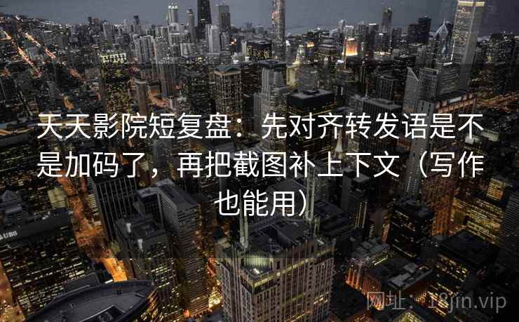 天天影院短复盘：先对齐转发语是不是加码了，再把截图补上下文（写作也能用）