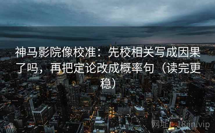 神马影院像校准：先校相关写成因果了吗，再把定论改成概率句（读完更稳）