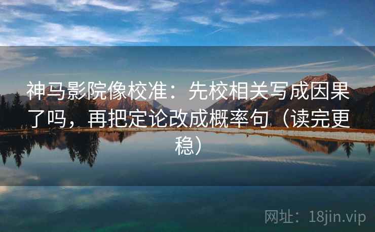 神马影院像校准：先校相关写成因果了吗，再把定论改成概率句（读完更稳）