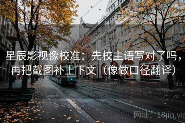 星辰影视像校准：先校主语写对了吗，再把截图补上下文（像做口径翻译）