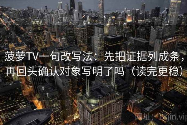 菠萝TV一句改写法：先把证据列成条，再回头确认对象写明了吗（读完更稳）