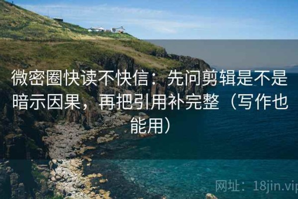 微密圈快读不快信：先问剪辑是不是暗示因果，再把引用补完整（写作也能用）