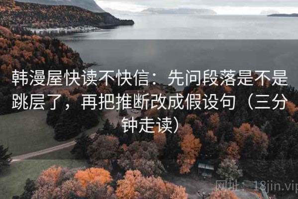韩漫屋快读不快信：先问段落是不是跳层了，再把推断改成假设句（三分钟走读）