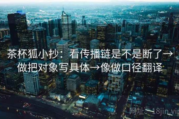 茶杯狐小抄：看传播链是不是断了→做把对象写具体→像做口径翻译