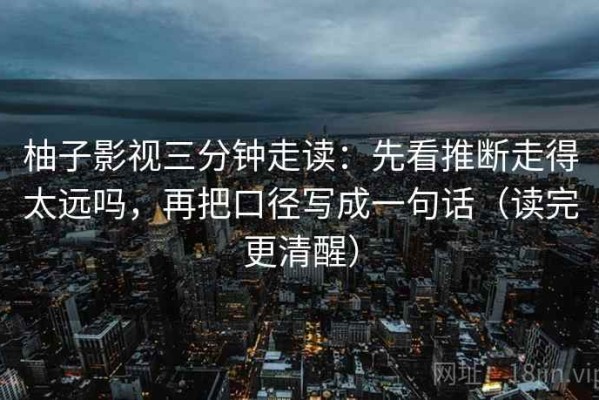 柚子影视三分钟走读：先看推断走得太远吗，再把口径写成一句话（读完更清醒）