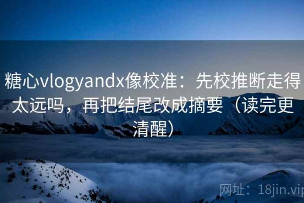 糖心vlogyandx像校准：先校推断走得太远吗，再把结尾改成摘要（读完更清醒）