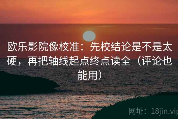 欧乐影院像校准：先校结论是不是太硬，再把轴线起点终点读全（评论也能用）
