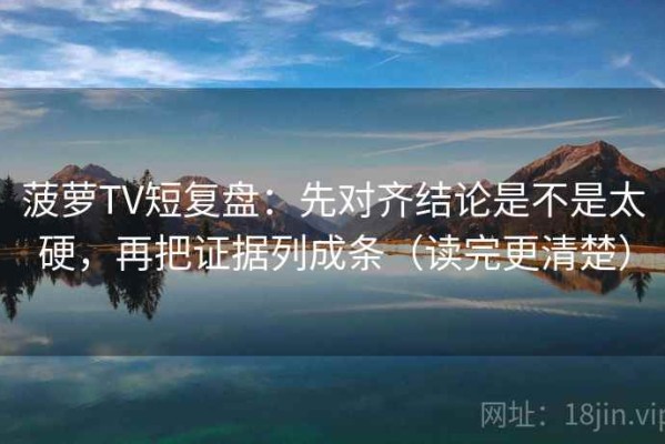 菠萝TV短复盘：先对齐结论是不是太硬，再把证据列成条（读完更清楚）