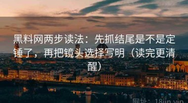 黑料网两步读法：先抓结尾是不是定锤了，再把镜头选择写明（读完更清醒）