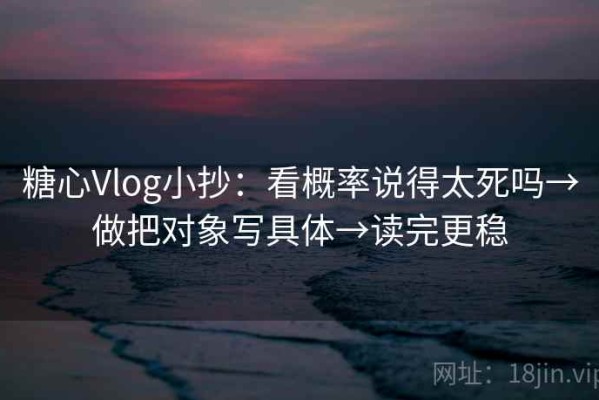 糖心Vlog小抄：看概率说得太死吗→做把对象写具体→读完更稳