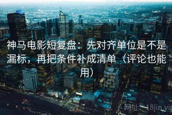 神马电影短复盘：先对齐单位是不是漏标，再把条件补成清单（评论也能用）