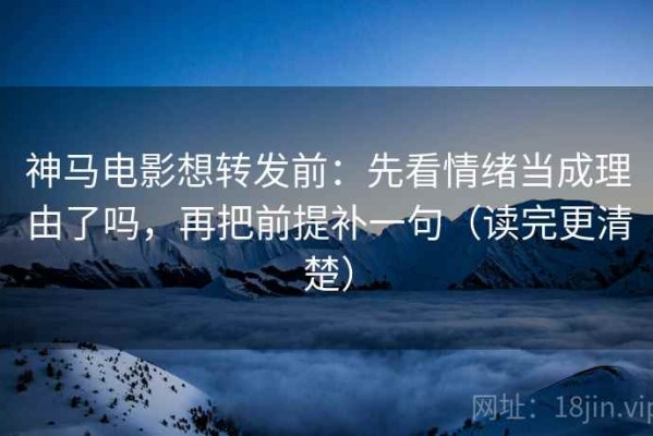 神马电影想转发前：先看情绪当成理由了吗，再把前提补一句（读完更清楚）