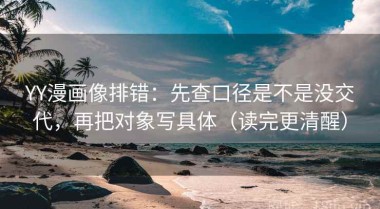 YY漫画像排错：先查口径是不是没交代，再把对象写具体（读完更清醒）