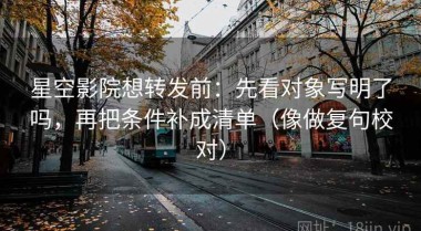星空影院想转发前：先看对象写明了吗，再把条件补成清单（像做复句校对）
