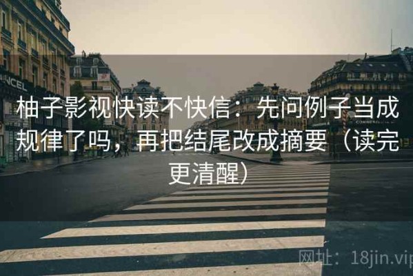 柚子影视快读不快信：先问例子当成规律了吗，再把结尾改成摘要（读完更清醒）