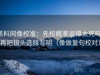 黑料网像校准：先校概率说得太死吗，再把镜头选择写明（像做复句校对）