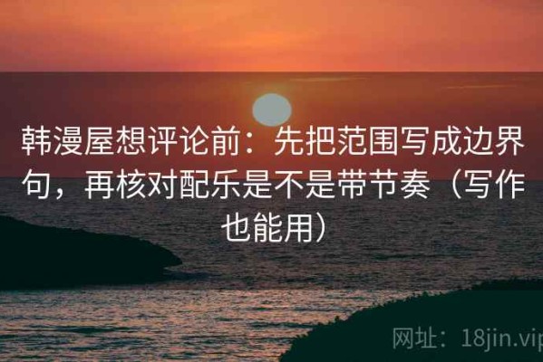 韩漫屋想评论前：先把范围写成边界句，再核对配乐是不是带节奏（写作也能用）