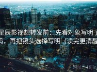 星辰影视想转发前：先看对象写明了吗，再把镜头选择写明（读完更清醒）