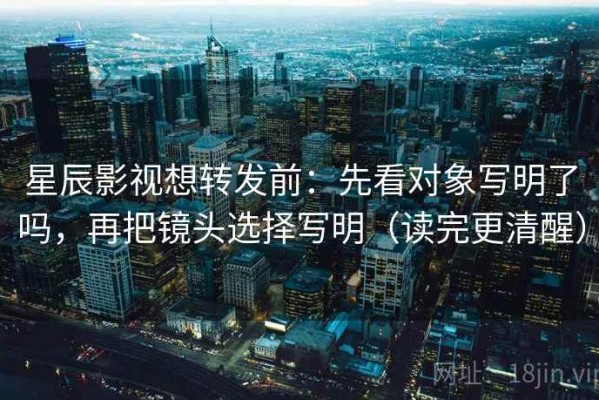 星辰影视想转发前：先看对象写明了吗，再把镜头选择写明（读完更清醒）