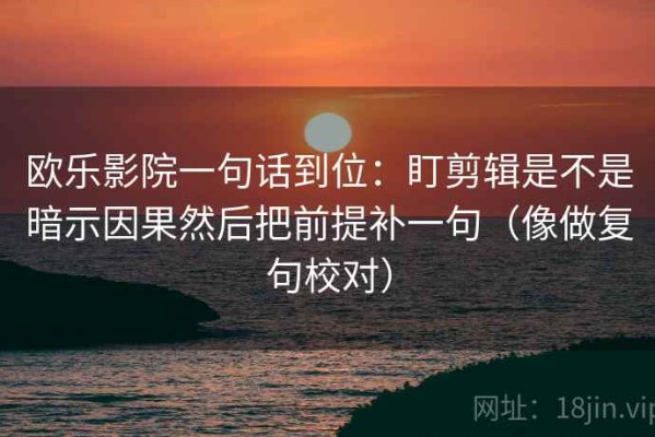欧乐影院一句话到位：盯剪辑是不是暗示因果然后把前提补一句（像做复句校对）
