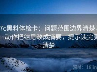 17c黑料体检卡：问题范围边界清楚吗，动作把结尾改成摘要，提示读完更清楚