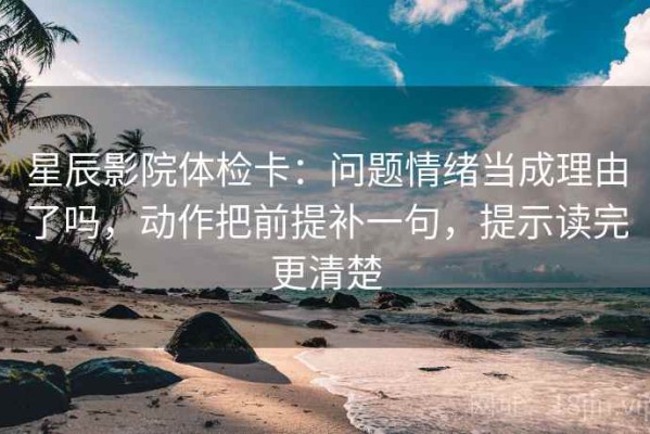 星辰影院体检卡：问题情绪当成理由了吗，动作把前提补一句，提示读完更清楚