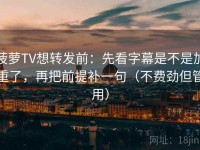 菠萝TV想转发前：先看字幕是不是加重了，再把前提补一句（不费劲但管用）