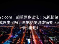 17c com一起草两步读法：先抓情绪当成理由了吗，再把结尾改成摘要（写作也能用）