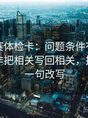 寸止大赛体检卡：问题条件有没有缺项，动作把相关写回相关，提示像做一句改写